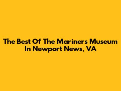 The Best Of The Mariners' Museum In Newport News, VA