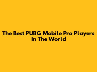 The Best PUBG Mobile Pro Players In The World