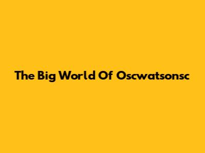 The Big World Of Oscwatsonsc