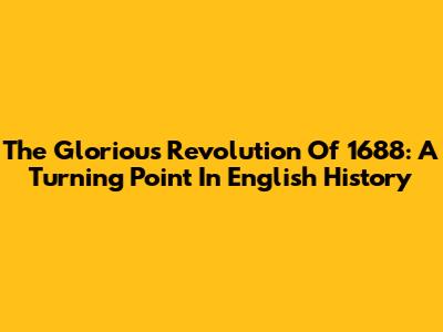 The Glorious Revolution Of 1688: A Turning Point In English History