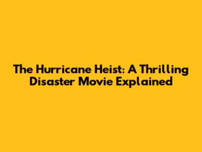 The Hurricane Heist: A Thrilling Disaster Movie Explained