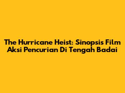 The Hurricane Heist: Sinopsis Film Aksi Pencurian Di Tengah Badai