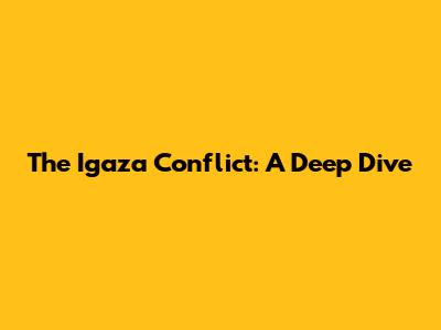 The Igaza Conflict: A Deep Dive
