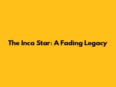 The Inca Star: A Fading Legacy