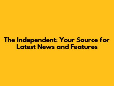 The Independent: Your Source for Latest News and Features