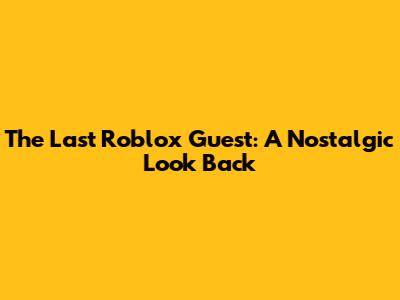 The Last Roblox Guest: A Nostalgic Look Back