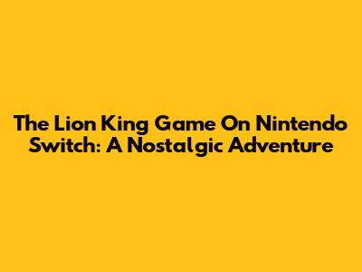 The Lion King Game On Nintendo Switch: A Nostalgic Adventure