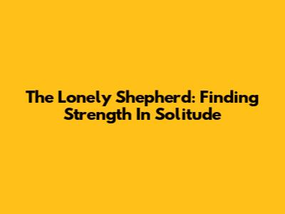 The Lonely Shepherd: Finding Strength In Solitude