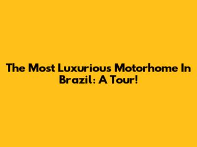 The Most Luxurious Motorhome In Brazil: A Tour!
