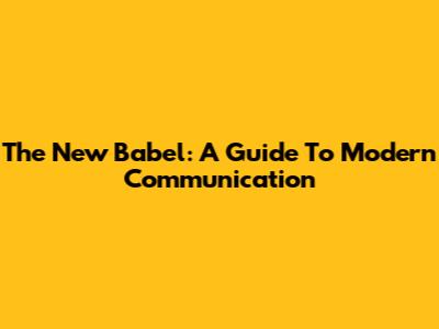 The New Babel: A Guide To Modern Communication