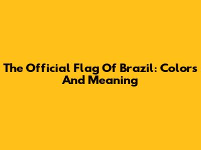 The Official Flag Of Brazil: Colors And Meaning