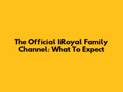 The Official IiRoyal Family Channel: What To Expect