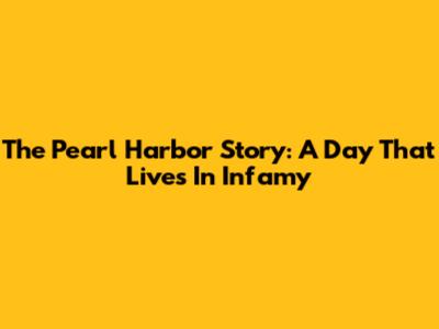 The Pearl Harbor Story: A Day That Lives In Infamy