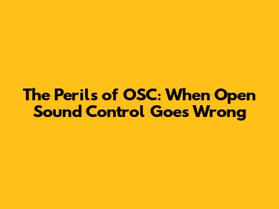 The Perils of OSC: When Open Sound Control Goes Wrong