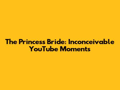 The Princess Bride: Inconceivable YouTube Moments