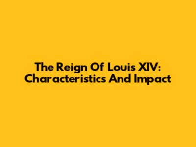 The Reign Of Louis XIV: Characteristics And Impact