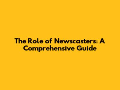 The Role of Newscasters: A Comprehensive Guide