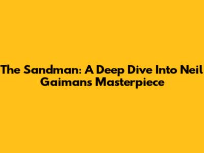 The Sandman: A Deep Dive Into Neil Gaiman's Masterpiece