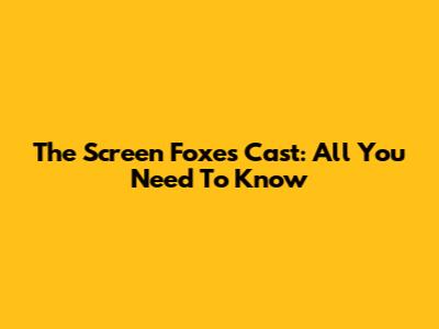 The Screen Foxes Cast: All You Need To Know