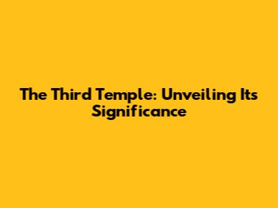 The Third Temple: Unveiling Its Significance