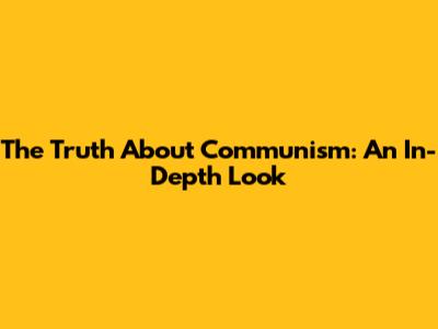 The Truth About Communism: An In-Depth Look