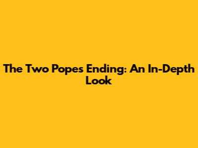 The Two Popes Ending: An In-Depth Look