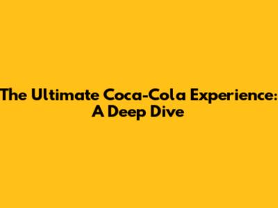 The Ultimate Coca-Cola Experience: A Deep Dive