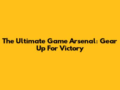The Ultimate Game Arsenal: Gear Up For Victory