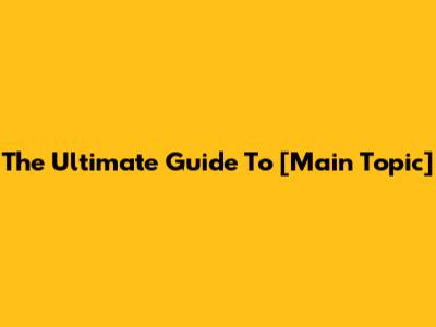 The Ultimate Guide To [Main Topic]