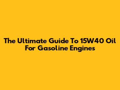 The Ultimate Guide To 15W40 Oil For Gasoline Engines