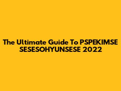 The Ultimate Guide To PSPEKIMSE SESESOHYUNSESE 2022