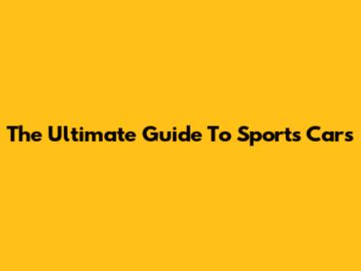 The Ultimate Guide To Sports Cars
