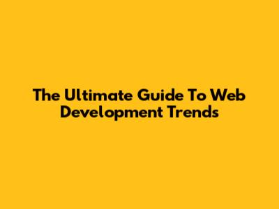 The Ultimate Guide To Web Development Trends