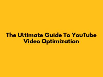 The Ultimate Guide To YouTube Video Optimization