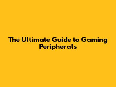The Ultimate Guide to Gaming Peripherals