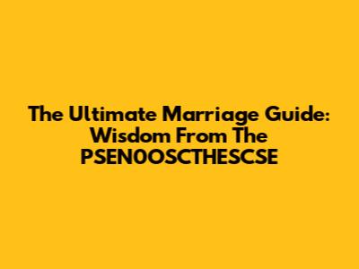 The Ultimate Marriage Guide: Wisdom From The PSEN0OSCTHESCSE