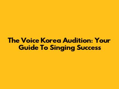The Voice Korea Audition: Your Guide To Singing Success