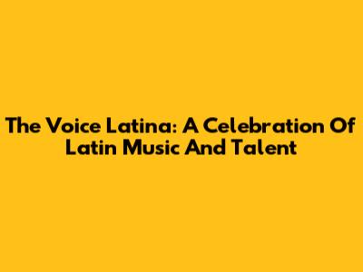 The Voice Latina: A Celebration Of Latin Music And Talent