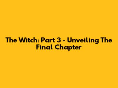 The Witch: Part 3 - Unveiling The Final Chapter
