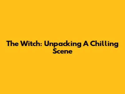 The Witch: Unpacking A Chilling Scene