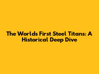 The World's First Steel Titans: A Historical Deep Dive