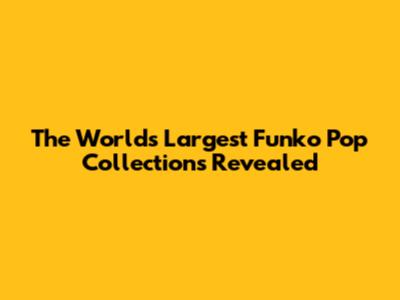 The World's Largest Funko Pop Collections Revealed