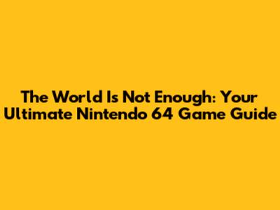 The World Is Not Enough: Your Ultimate Nintendo 64 Game Guide