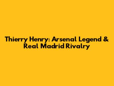Thierry Henry: Arsenal Legend & Real Madrid Rivalry