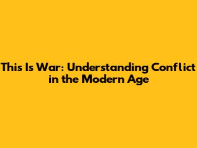 This Is War: Understanding Conflict in the Modern Age
