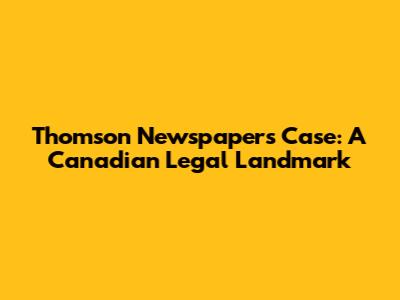 Thomson Newspapers Case: A Canadian Legal Landmark