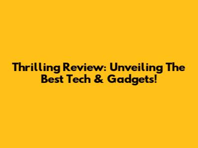 Thrilling Review: Unveiling The Best Tech & Gadgets!