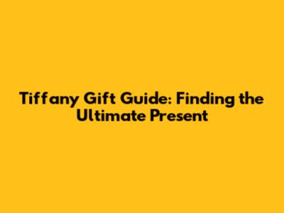Tiffany Gift Guide: Finding the Ultimate Present