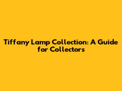 Tiffany Lamp Collection: A Guide for Collectors