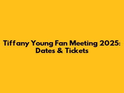 Tiffany Young Fan Meeting 2025: Dates & Tickets